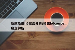 新款哈佛h6底盘分析/哈弗h6coupe底盘解析