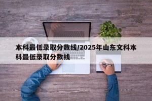 本科最低录取分数线/2025年山东文科本科最低录取分数线