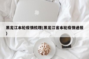 黑龙江本轮疫情梳理(黑龙江省本轮疫情通报)