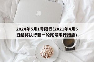 2024年5月1号限行(2021年4月5日起将执行新一轮尾号限行措施)