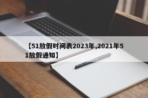 【51放假时间表2023年,2021年51放假通知】