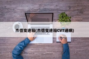 杰德变速箱(杰德变速箱CVT通病)