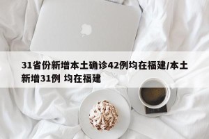 31省份新增本土确诊42例均在福建/本土新增31例 均在福建