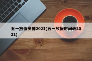 五一放假安排2021(五一放假时间表2021)