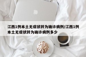 江西1例本土无症状转为确诊病例/江西1例本土无症状转为确诊病例多少