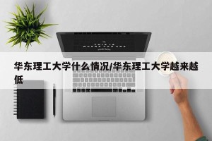 华东理工大学什么情况/华东理工大学越来越低