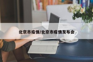 北京市疫情/北京市疫情发布会