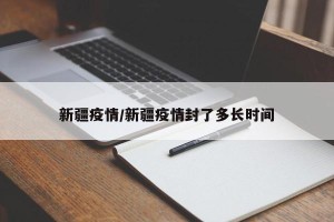 新疆疫情/新疆疫情封了多长时间