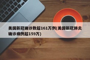 美国新冠确诊数超161万例(美国新冠肺炎确诊病例超159万)