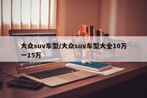 大众suv车型/大众suv车型大全10万一15万