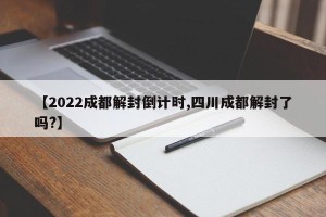 【2022成都解封倒计时,四川成都解封了吗?】
