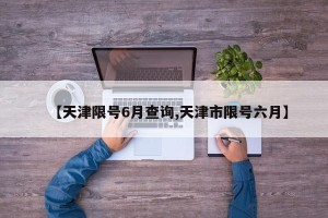 【天津限号6月查询,天津市限号六月】