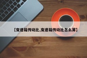 【变速箱传动比,变速箱传动比怎么算】