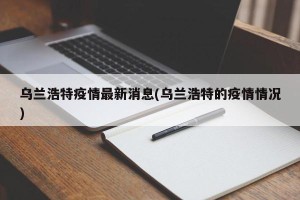 乌兰浩特疫情最新消息(乌兰浩特的疫情情况)