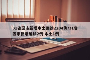 31省区市新增本土确诊2204例/31省区市新增确诊2例 本土1例