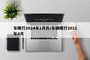车限行2024年1月份/车辆限行2021年4月