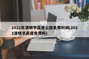 2022年清明节高速公路免费时间(2022清明节高速免费吗)