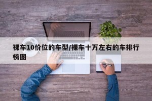 裸车10价位的车型/裸车十万左右的车排行榜图