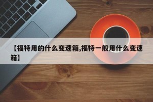 【福特用的什么变速箱,福特一般用什么变速箱】