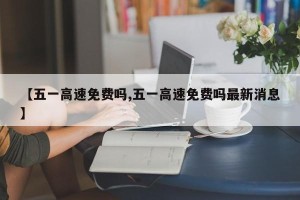 【五一高速免费吗,五一高速免费吗最新消息】