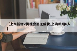 【上海新增2例社会面无症状,上海新增6人】