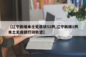 【辽宁新增本土无症状52例,辽宁新增1例本土无症状行动轨迹】
