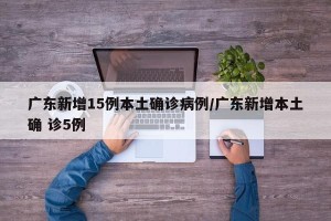 广东新增15例本土确诊病例/广东新增本土确 诊5例