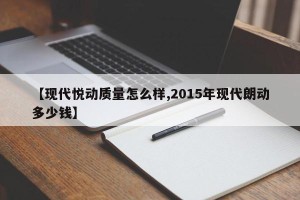 【现代悦动质量怎么样,2015年现代朗动多少钱】