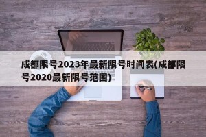 成都限号2023年最新限号时间表(成都限号2020最新限号范围)