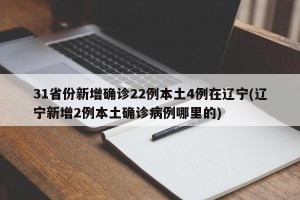 31省份新增确诊22例本土4例在辽宁(辽宁新增2例本土确诊病例哪里的)