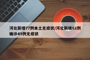 河北新增77例本土无症状/河北新增82例确诊49例无症状
