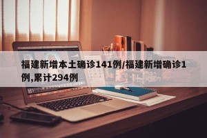 福建新增本土确诊141例/福建新增确诊1例,累计294例