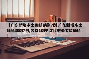 【广东新增本土确诊病例7例,广东新增本土确诊病例7例,另有2例无症状感染者转确诊】