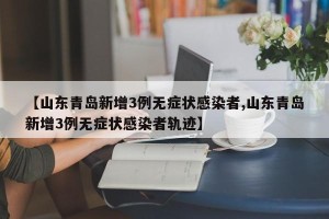 【山东青岛新增3例无症状感染者,山东青岛新增3例无症状感染者轨迹】