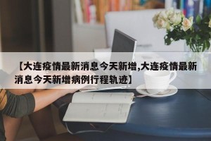 【大连疫情最新消息今天新增,大连疫情最新消息今天新增病例行程轨迹】