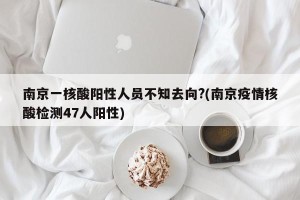 南京一核酸阳性人员不知去向?(南京疫情核酸检测47人阳性)