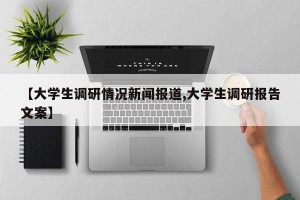【大学生调研情况新闻报道,大学生调研报告文案】