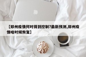 【郑州疫情何时得到控制?最新预测,郑州疫情啥时候恢复】