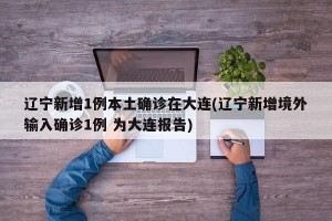 辽宁新增1例本土确诊在大连(辽宁新增境外输入确诊1例 为大连报告)