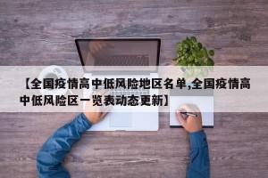 【全国疫情高中低风险地区名单,全国疫情高中低风险区一览表动态更新】