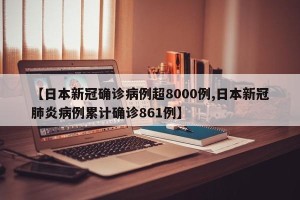 【日本新冠确诊病例超8000例,日本新冠肺炎病例累计确诊861例】