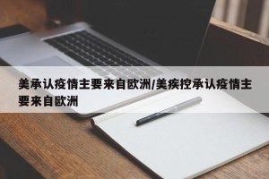 美承认疫情主要来自欧洲/美疾控承认疫情主要来自欧洲