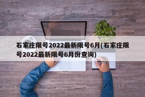 石家庄限号2022最新限号6月(石家庄限号2022最新限号6月份查询)