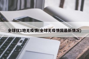 全球仅1地无疫情(全球无疫情国最新情况)