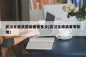 武汉无症状感染者有多少(武汉无症状者零新增)
