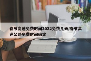 春节高速免费时间2022免费几天/春节高速公路免费时间确定
