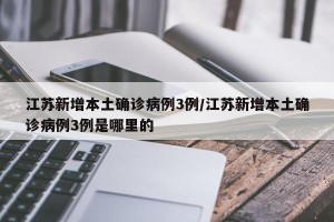 江苏新增本土确诊病例3例/江苏新增本土确诊病例3例是哪里的