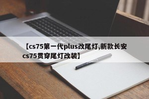【cs75第一代plus改尾灯,新款长安cs75贯穿尾灯改装】
