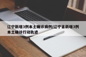 辽宁新增3例本土确诊病例/辽宁省新增3例本土确诊行动轨迹