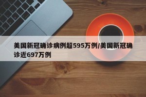 美国新冠确诊病例超595万例/美国新冠确诊近697万例